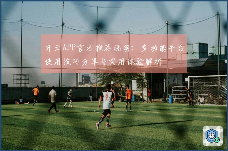 开云APP官方推荐说明：多功能平台使用技巧分享与实用体验解析