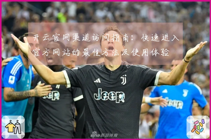 开云官网渠道访问指南:快速进入官方网站的最佳方法及使用体验