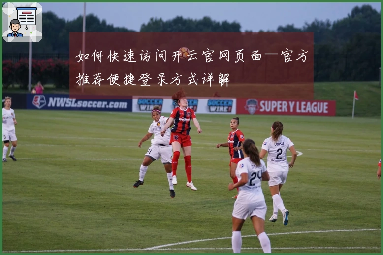 如何快速访问开云官网页面—官方推荐便捷登录方式详解