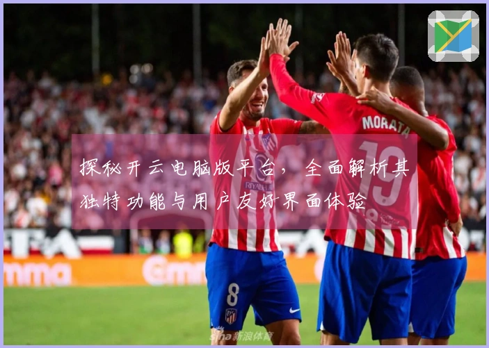 探秘开云电脑版平台，全面解析其独特功能与用户友好界面体验