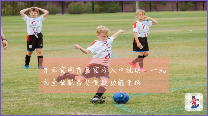 开云官网首页官方入口说明：一站式全面服务与便捷功能介绍