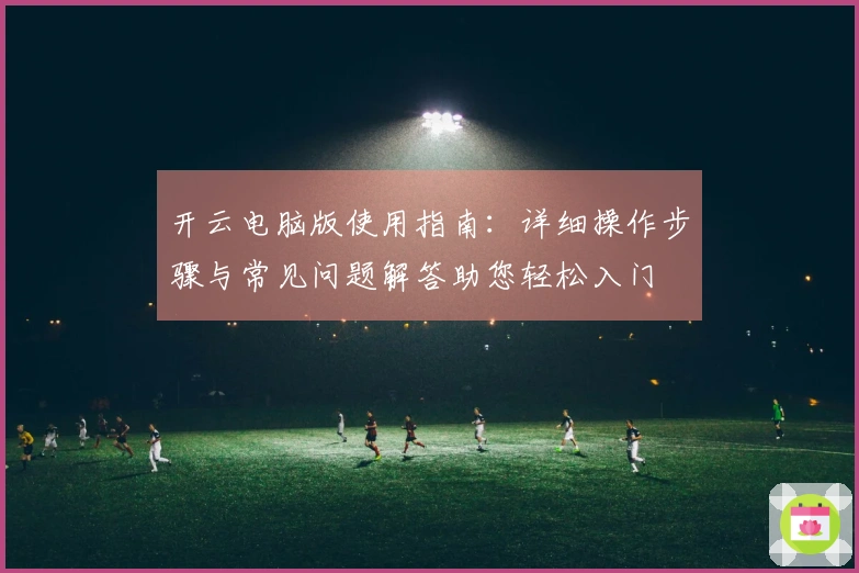 开云电脑版使用指南：详细操作步骤与常见问题解答助您轻松入门