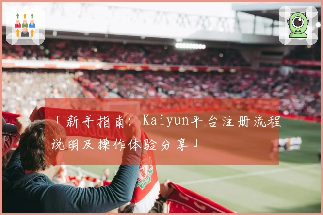 「新手指南：Kaiyun平台注册流程说明及操作体验分享」