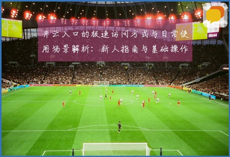 开云入口的极速访问方式与日常使用场景解析：新人指南与基础操作说明