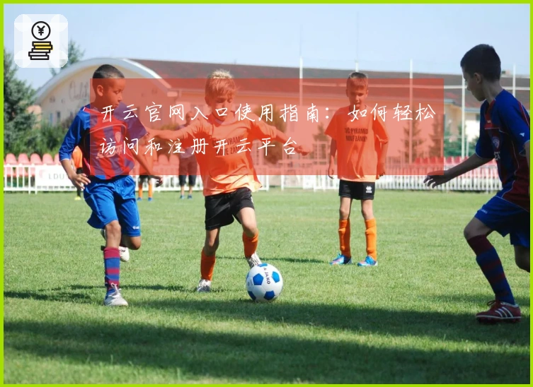 开云官网入口使用指南：如何轻松访问和注册开云平台