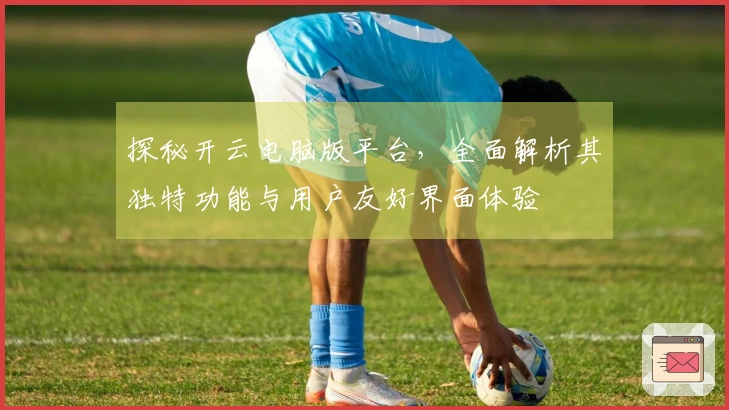 探秘开云电脑版平台,全面解析其独特功能与用户友好界面体验