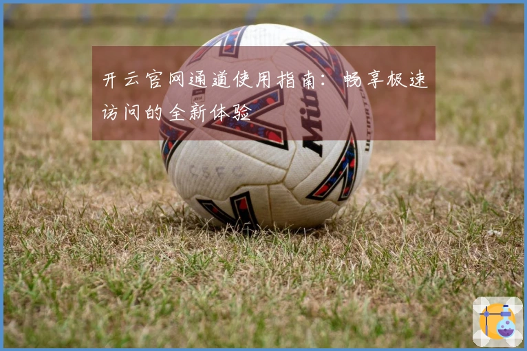 开云官网通道使用指南：畅享极速访问的全新体验