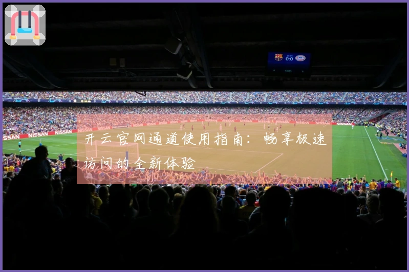 开云官网通道使用指南：畅享极速访问的全新体验