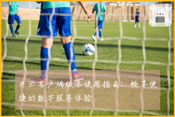 开云客户端版本使用指南：畅享便捷的数字服务体验