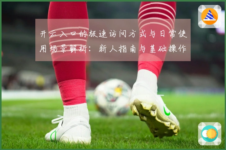 开云入口的极速访问方式与日常使用场景解析：新人指南与基础操作说明