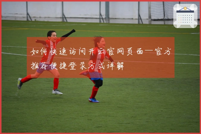 如何快速访问开云官网页面—官方推荐便捷登录方式详解
