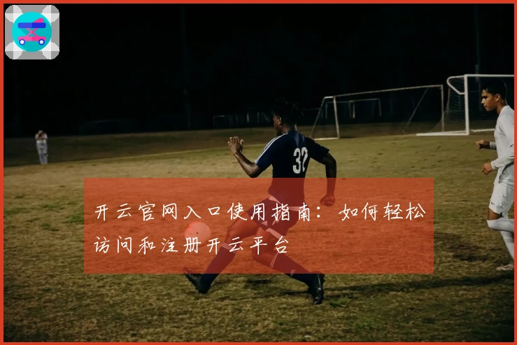 开云官网入口使用指南：如何轻松访问和注册开云平台