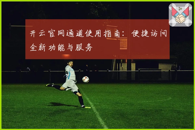 开云官网通道使用指南:便捷访问全新功能与服务