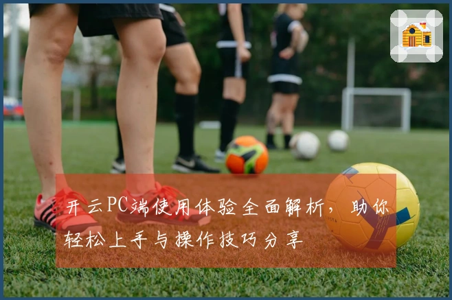开云PC端使用体验全面解析，助你轻松上手与操作技巧分享