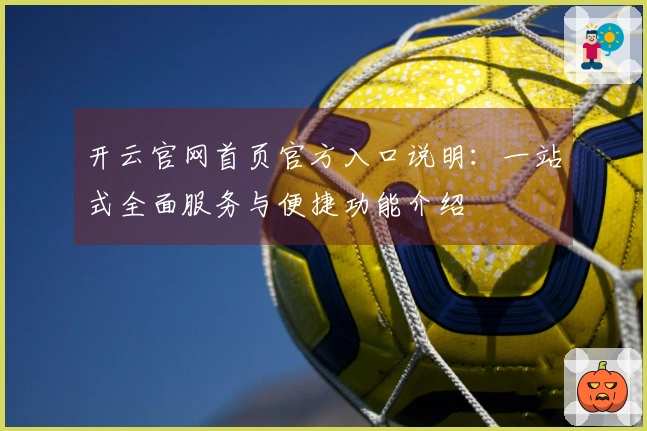开云官网首页官方入口说明：一站式全面服务与便捷功能介绍