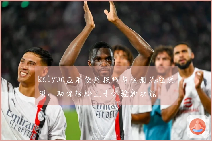 kaiyun应用使用技巧与注册流程说明，助你轻松上手体验新功能