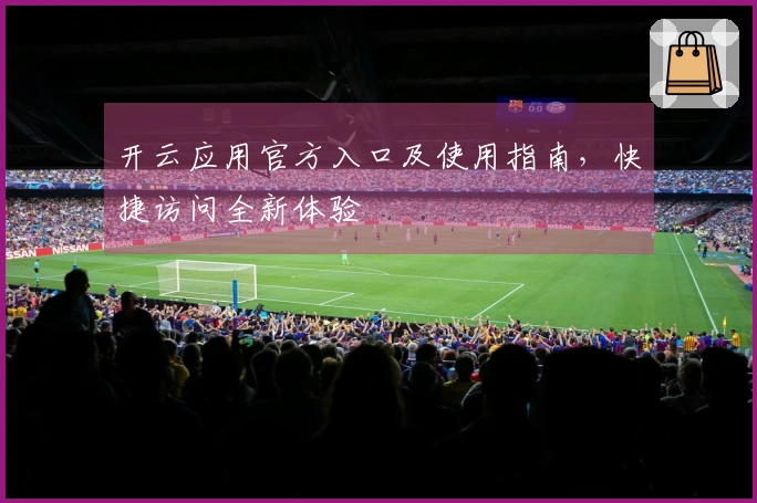 开云应用官方入口及使用指南,快捷访问全新体验