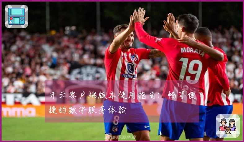 开云客户端版本使用指南：畅享便捷的数字服务体验