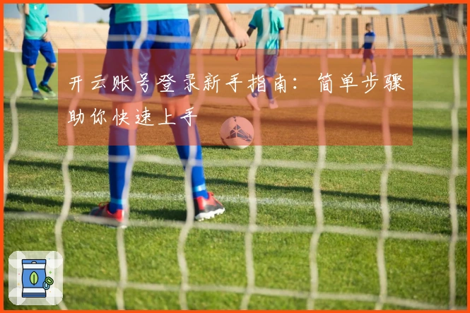 开云账号登录新手指南：简单步骤助你快速上手