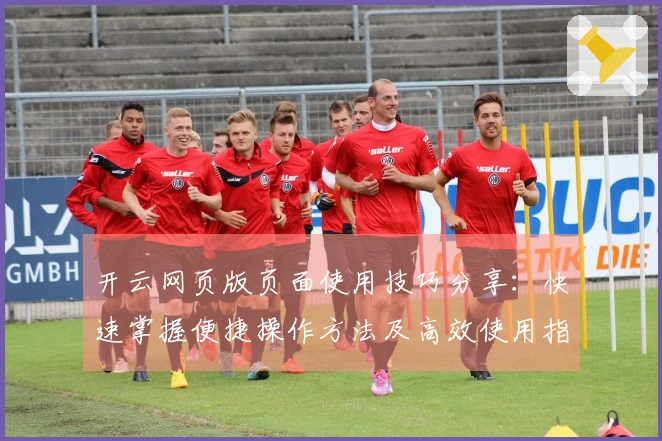 开云网页版页面使用技巧分享：快速掌握便捷操作方法及高效使用指南
