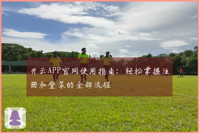 开云APP官网使用指南：轻松掌握注册和登录的全部流程
