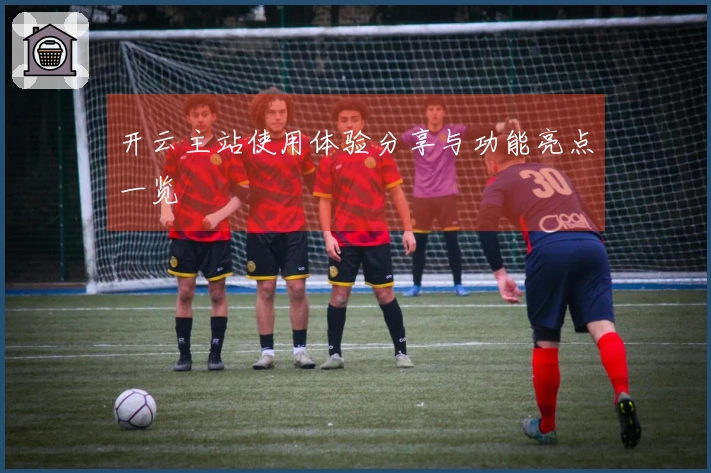 开云主站使用体验分享与功能亮点一览